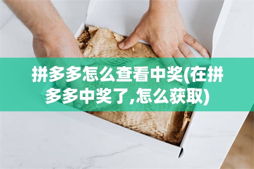 拼多多怎么查看中奖(在拼多多中奖了,怎么获取)