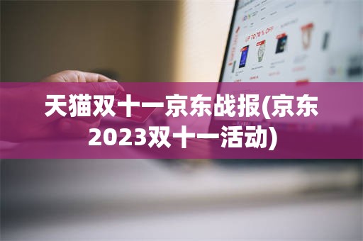 天猫双十一京东战报(京东2023双十一活动)