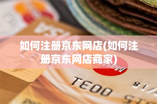 如何注册京东网店(如何注册京东网店商家)