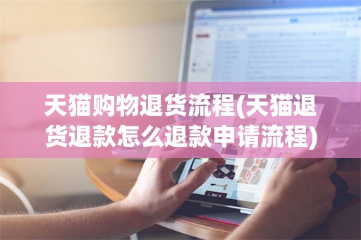 天猫购物退货流程(天猫退货退款怎么退款申请流程)