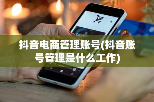 抖音电商管理账号(抖音账号管理是什么工作)