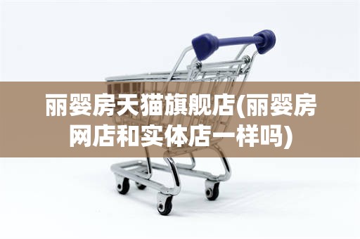 丽婴房天猫旗舰店(丽婴房网店和实体店一样吗)
