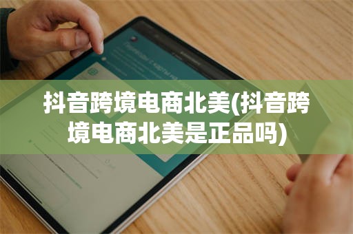 抖音跨境电商北美(抖音跨境电商北美是正品吗)