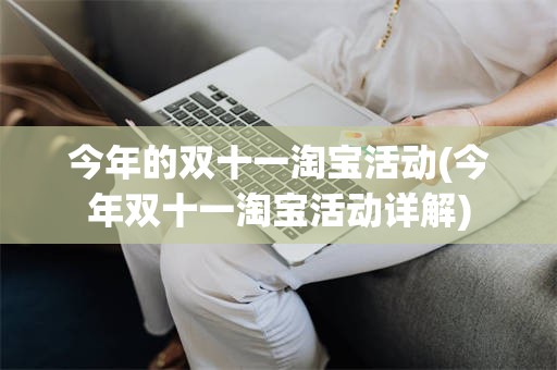 今年的双十一淘宝活动(今年双十一淘宝活动详解)