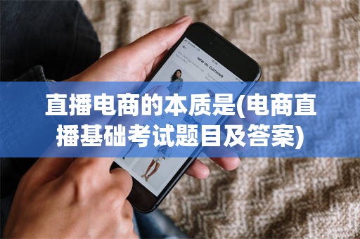 直播电商的本质是(电商直播基础考试题目及答案)