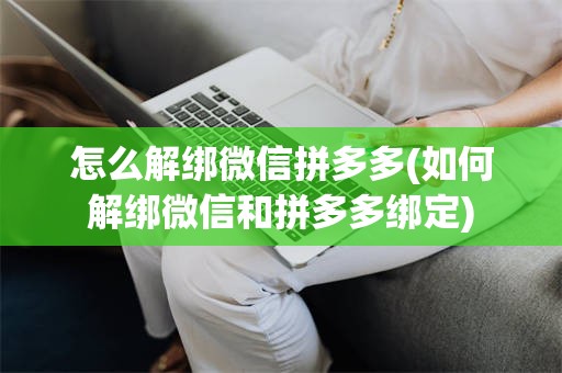 怎么解绑微信拼多多(如何解绑微信和拼多多绑定)