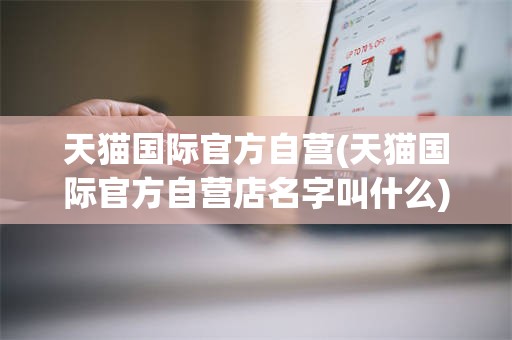 天猫国际官方自营(天猫国际官方自营店名字叫什么)