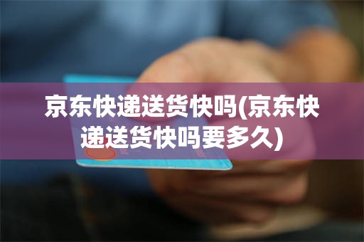 京东快递送货快吗(京东快递送货快吗要多久)