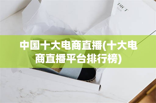 中国十大电商直播(十大电商直播平台排行榜)
