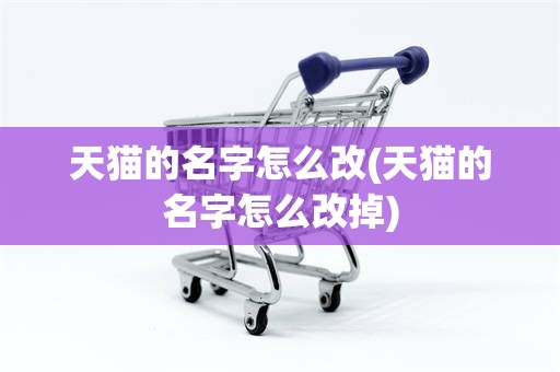 天猫的名字怎么改(天猫的名字怎么改掉)