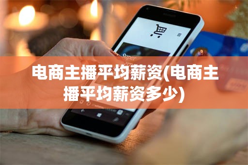 电商主播平均薪资(电商主播平均薪资多少)