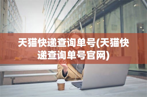 天猫快递查询单号(天猫快递查询单号官网)