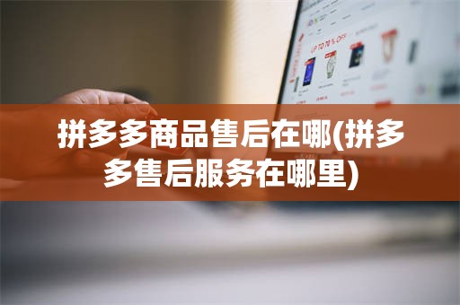 拼多多商品售后在哪(拼多多售后服务在哪里)