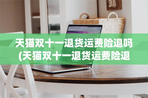 天猫双十一退货运费险退吗(天猫双十一退货运费险退吗是真的吗)