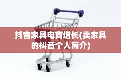抖音家具电商增长(卖家具的抖音个人简介)