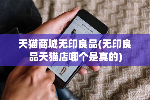天猫商城无印良品(无印良品天猫店哪个是真的)
