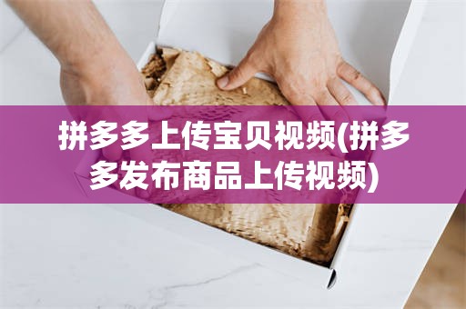 拼多多上传宝贝视频(拼多多发布商品上传视频)