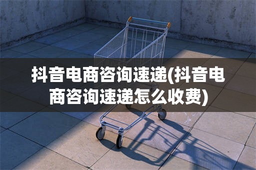 抖音电商咨询速递(抖音电商咨询速递怎么收费)