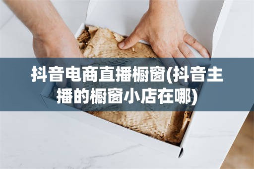 抖音电商直播橱窗(抖音主播的橱窗小店在哪)