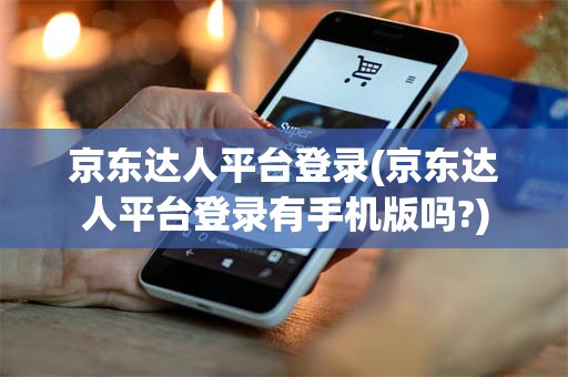京东达人平台登录(京东达人平台登录有手机版吗?)