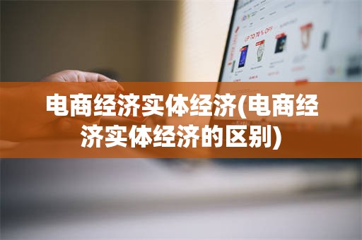 电商经济实体经济(电商经济实体经济的区别)