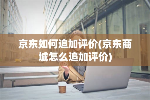 京东如何追加评价(京东商城怎么追加评价)