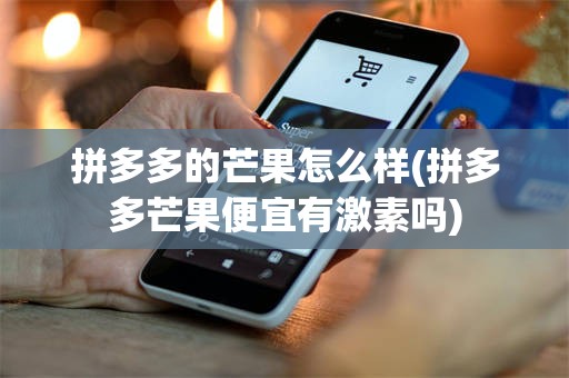 拼多多的芒果怎么样(拼多多芒果便宜有激素吗)