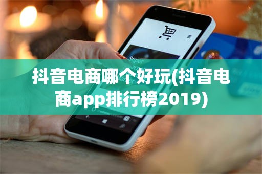 抖音电商哪个好玩(抖音电商app排行榜2019)