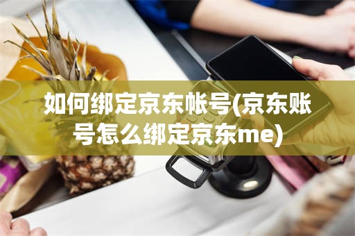 如何绑定京东帐号(京东账号怎么绑定京东me)