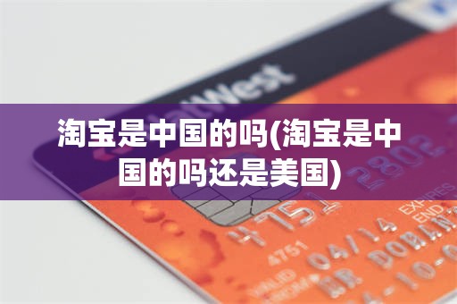 淘宝是中国的吗(淘宝是中国的吗还是美国)