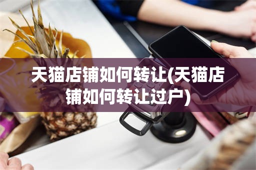 天猫店铺如何转让(天猫店铺如何转让过户)