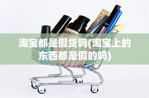 淘宝都是假货吗(淘宝上的东西都是假的吗)