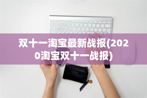 双十一淘宝最新战报(2020淘宝双十一战报)