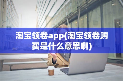 淘宝领卷app(淘宝领卷购买是什么意思啊)