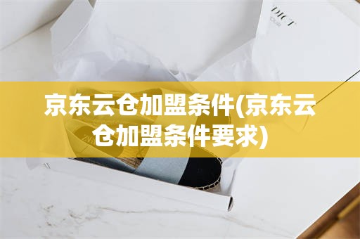 京东云仓加盟条件(京东云仓加盟条件要求)