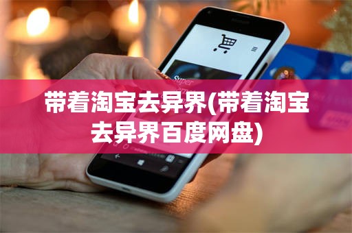 带着淘宝去异界(带着淘宝去异界百度网盘)