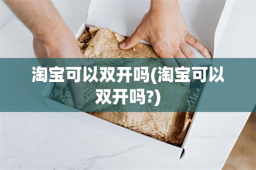 淘宝可以双开吗(淘宝可以双开吗?)