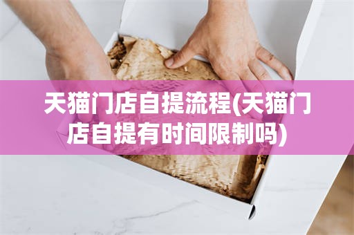 天猫门店自提流程(天猫门店自提有时间限制吗)