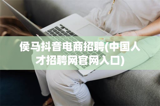侯马抖音电商招聘(中国人才招聘网官网入口)