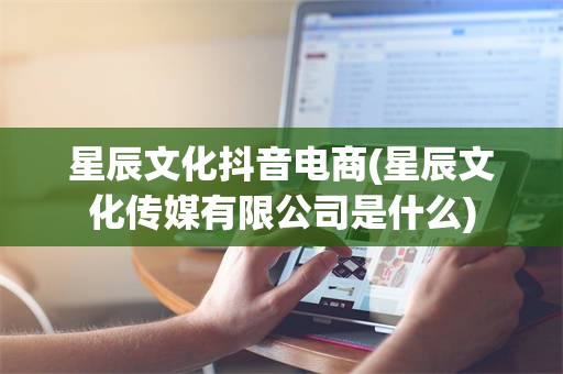 星辰文化抖音电商(星辰文化传媒有限公司是什么)