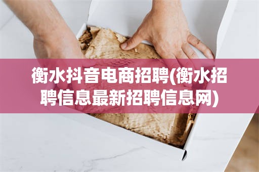 衡水抖音电商招聘(衡水招聘信息最新招聘信息网)
