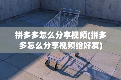 拼多多怎么分享视频(拼多多怎么分享视频给好友)