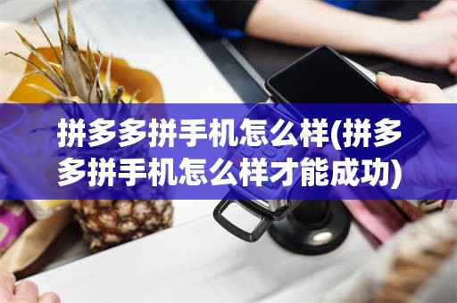 拼多多拼手机怎么样(拼多多拼手机怎么样才能成功)