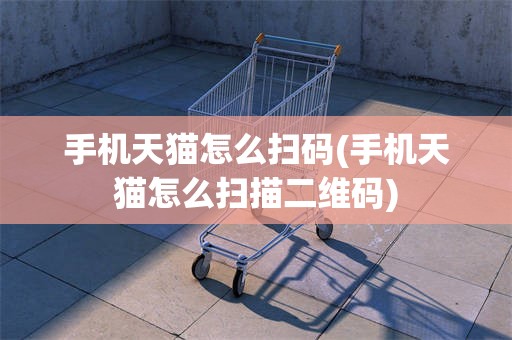 手机天猫怎么扫码(手机天猫怎么扫描二维码)