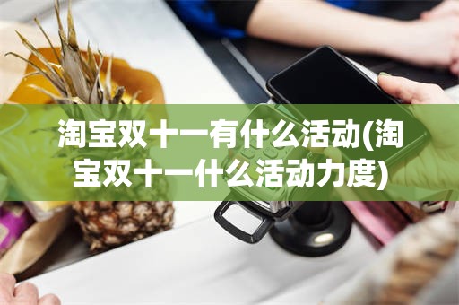 淘宝双十一有什么活动(淘宝双十一什么活动力度)