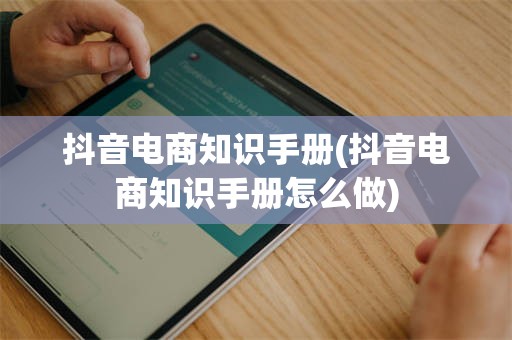 抖音电商知识手册(抖音电商知识手册怎么做)