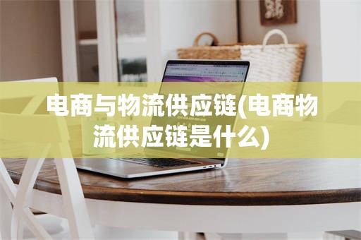 电商与物流供应链(电商物流供应链是什么)