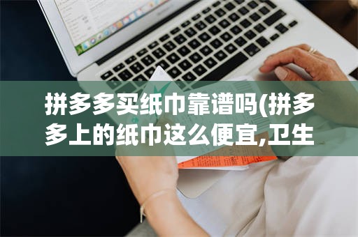 拼多多买纸巾靠谱吗(拼多多上的纸巾这么便宜,卫生吗?安全吗)