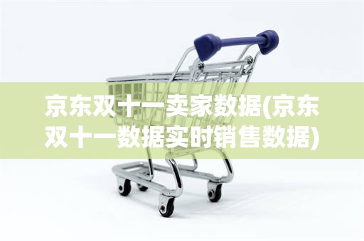 京东双十一卖家数据(京东双十一数据实时销售数据)