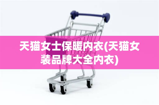 天猫女士保暖内衣(天猫女装品牌大全内衣)